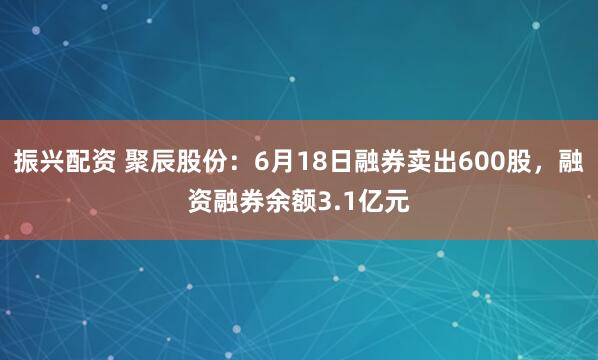 振兴配资 聚辰股份：6月18日融券卖出600股，融资融券余额3.1亿元