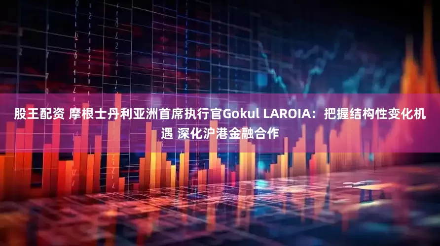 股王配资 摩根士丹利亚洲首席执行官Gokul LAROIA：把握结构性变化机遇 深化沪港金融合作