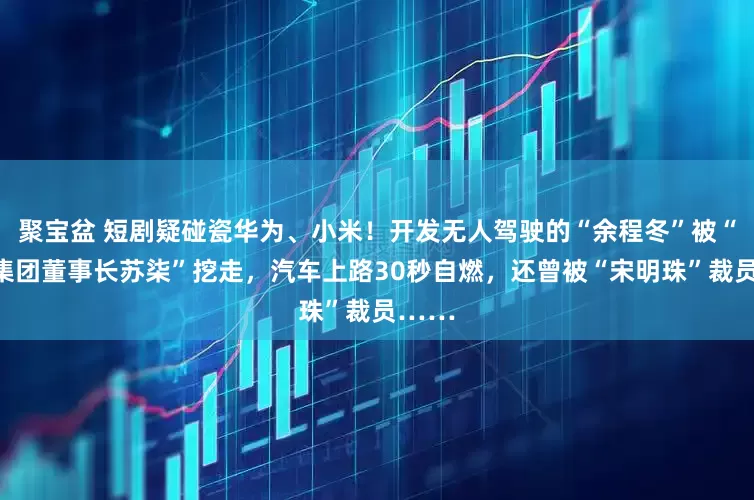 聚宝盆 短剧疑碰瓷华为、小米！开发无人驾驶的“余程冬”被“骁米集团董事长苏柒”挖走，汽车上路30秒自燃，还曾被“宋明珠”裁员……