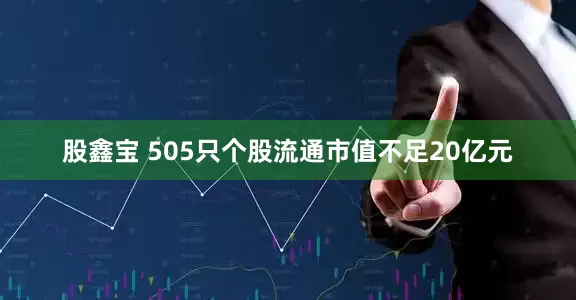 股鑫宝 505只个股流通市值不足20亿元