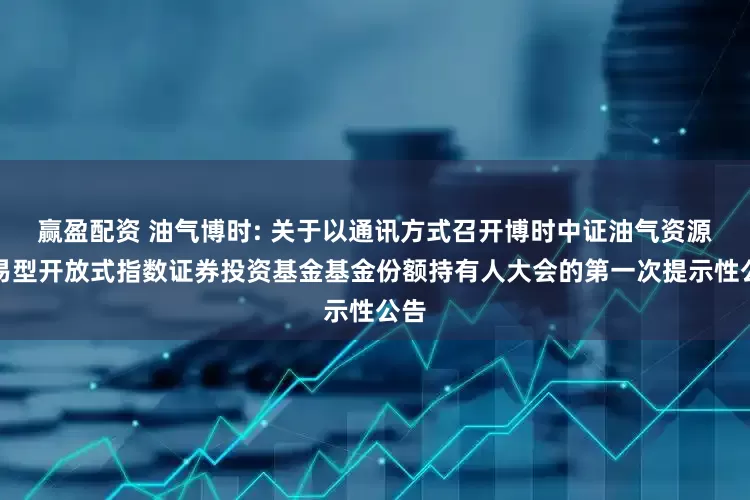 赢盈配资 油气博时: 关于以通讯方式召开博时中证油气资源交易型开放式指数证券投资基金基金份额持有人大会的第一次提示性公告