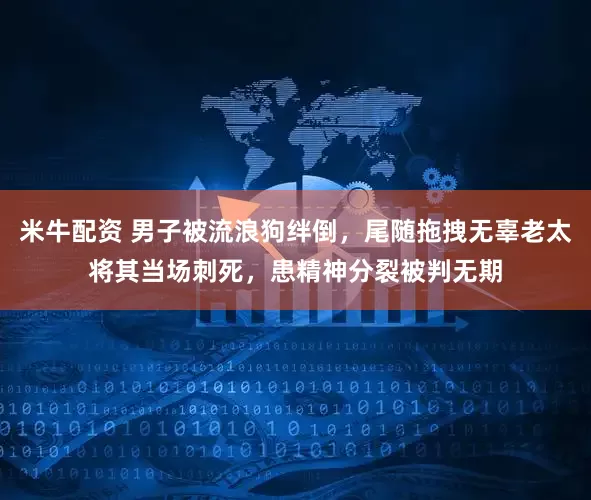 米牛配资 男子被流浪狗绊倒，尾随拖拽无辜老太将其当场刺死，患精神分裂被判无期