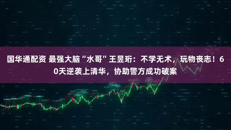 国华通配资 最强大脑“水哥”王昱珩：不学无术，玩物丧志！60天逆袭上清华，协助警方成功破案