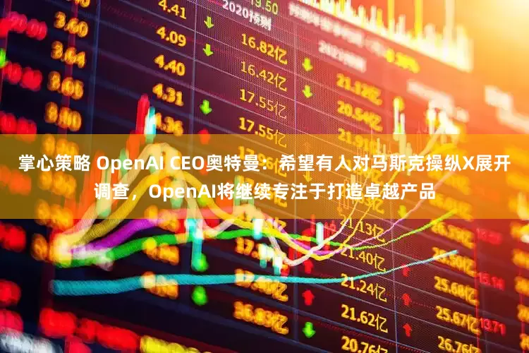 掌心策略 OpenAI CEO奥特曼：希望有人对马斯克操纵X展开调查，OpenAI将继续专注于打造卓越产品