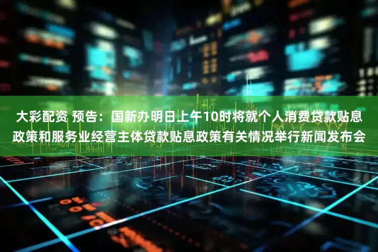 大彩配资 预告：国新办明日上午10时将就个人消费贷款贴息政策和服务业经营主体贷款贴息政策有关情况举行新闻发布会