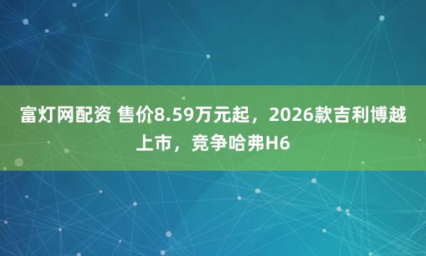 富灯网配资 售价8.59万元起，2026款吉利博越上市，竞争哈弗H6