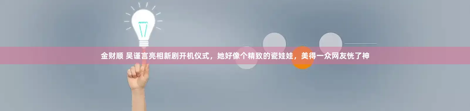 金财顺 吴谨言亮相新剧开机仪式，她好像个精致的瓷娃娃，美得一众网友恍了神