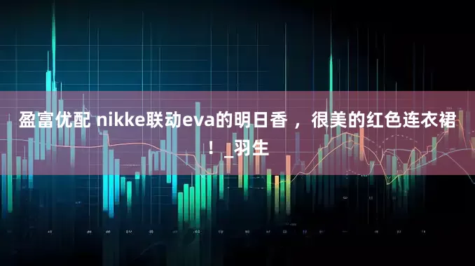 盈富优配 nikke联动eva的明日香 ，很美的红色连衣裙！_羽生