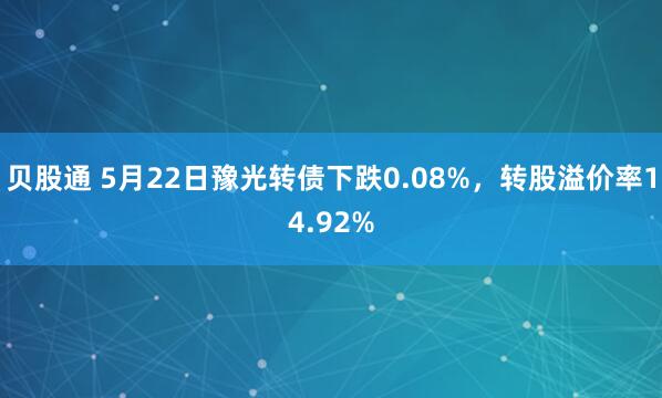 贝股通 5月22日豫光转债下跌0.08%，转股溢价率14.92%