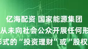 亿海配资 国家能源集团严正声明：从未向社会公众开展任何形式的“投资理财”或“股权认购”等活动