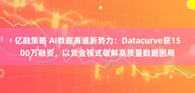 亿融策略 AI数据赛道新势力：Datacurve获1500万融资，以赏金模式破解高质量数据困局