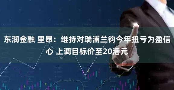 东润金融 里昂：维持对瑞浦兰钧今年扭亏为盈信心 上调目标价至20港元