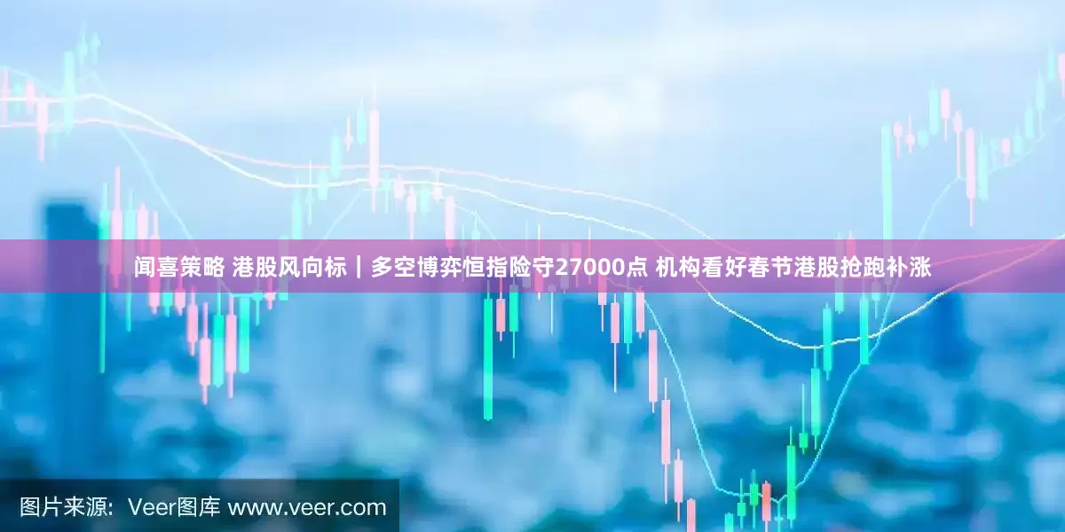闻喜策略 港股风向标｜多空博弈恒指险守27000点 机构看好春节港股抢跑补涨