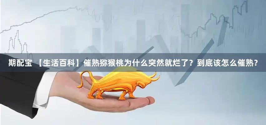 期配宝 【生活百科】催熟猕猴桃为什么突然就烂了？到底该怎么催熟？
